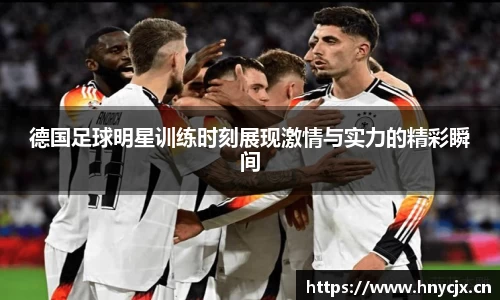 德国足球明星训练时刻展现激情与实力的精彩瞬间